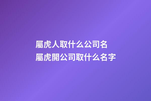 屬虎人取什么公司名 屬虎開公司取什么名字-第1張-公司起名-玄機派
